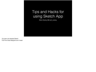 Tips and Hacks for
using Sketch App
Mark Bailey @mark_bailey
Our team just adopted Sketch

Full Time visual designers are in Israel

 