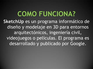 COMO FUNCIONA?SketchUp es un programa informático de diseño y modelaje en 3D para entornos arquitectónicos, ingeniería civil, videojuegos o películas. El programa es desarrollado y publicado por Google.