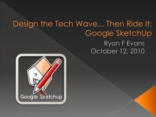 Design the Tech Wave... Then Ride It: Google SketchUp Ryan F Evans October 12, 2010 