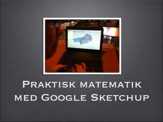 Praktisk matematik
med Google Sketchup
 