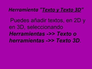 Herramienta "Texto y Texto 3D"
Puedes añadir textos, en 2D y
en 3D, seleccionando
Herramientas ->> Texto o
herramientas ->> Texto 3D.
 