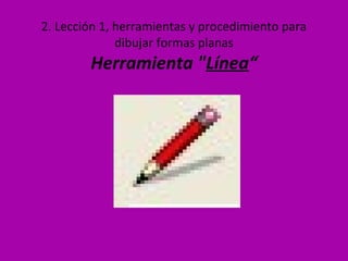 2. Lección 1, herramientas y procedimiento para
              dibujar formas planas
        Herramienta "Línea“
 