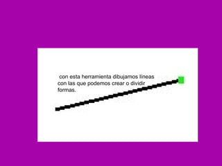 con esta herramienta dibujamos líneas
con las que podemos crear o dividir
formas.
 