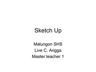 Sketch Up
Malungon SHS
Live C. Angga
Master teacher 1
 