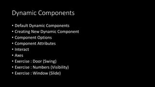 Dynamic Components
• Default Dynamic Components
• Creating New Dynamic Component
• Component Options
• Component Attributes
• Interact
• Axes
• Exercise : Door (Swing)
• Exercise : Numbers (Visibility)
• Exercise : Window (Slide)
 