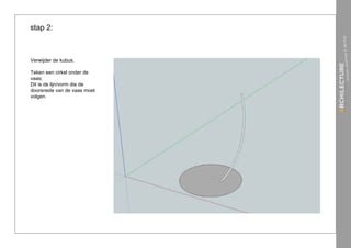 stap 2:



Verwijder de kubus.

Teken een cirkel onder de
vaas;
Dit is de lijn/vorm die de
doorsnede van de vaas moet
volgen.
 