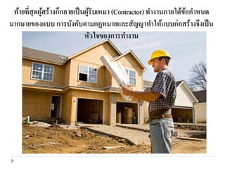 ท้ายที่สุดผู้สร้างก็กลายเป็นผู้รับเหมา (Contractor) ทางานภายใต้ข้อกาหนด
มากมายของแบบ การบังคับตามกฏหมายและสัญญาทาให้แบบก่อสร้างจึงเป็น
หัวใจของการทางาน
 