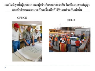 และในที่สุดทั้งผู้ออกแบบและผู้สร้างก็แยกออกจากกัน โดยมีแบบตามสัญญา
และข้อกาหนดมากมาย เป็นเครื่องมือที่ใช้ทางานร่วมกันเท่านั้น
OFFICE
FIELD
 