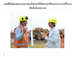 แบบที่ผิดพลาดและขาดรายละเอียดก่อให้เกิดการล่าช้าของงาน การแก้ไขงาน
เสียทั้งเงินและเวลา
 