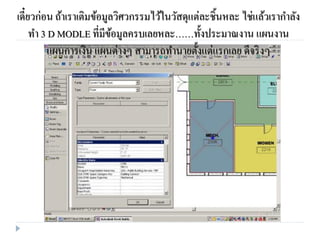 เดี๋ยวก่อน ถ้าเราเติมข้อมูลวิศวกรรมไว้ในวัสดุแต่ละชิ้นหละ ไช่แล้วเรากาลัง
ทา 3 D MODLE ที่มีข้อมูลครบเลยหละ……ทั้งประมาณงาน แผนงาน
แผนการเงิน แผนต่างๆ สามารถทานายตั้งแต่แรกเลย ดีจริงๆ
 
