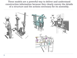 These models are a powerful way to deliver and understand
construction information because they clearly convey the details
of a structure and the actions necessary for its assembly.
 
