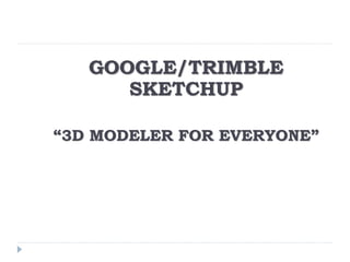GOOGLE/TRIMBLE
SKETCHUP
“3D MODELER FOR EVERYONE”
 