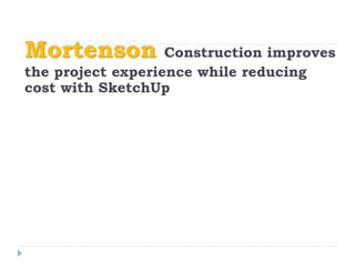 Mortenson Construction improves
the project experience while reducing
cost with SketchUp
 
