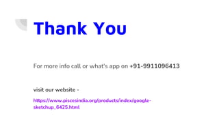 Thank You
For more info call or what's app on +91-9911096413
visit our website -
https://www.piscesindia.org/products/index/google-
sketchup_6425.html
 
