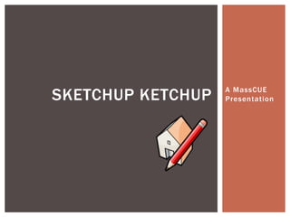 SKETCHUP KETCHUP   A MassCUE
                   Presentation
 