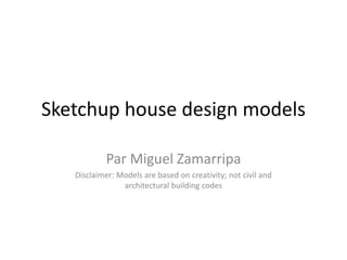 Sketchup house design models
Par Miguel Zamarripa
Disclaimer: Models are based on creativity; not civil and
architectural building codes
 