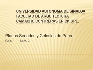 UNIVERSIDAD AUTÓNOMA DE SINALOA
FACULTAD DE ARQUITECTURA
CAMACHO CONTRERAS ERICK GPE.
Planos Seriados y Celosias de Pared
Gpo. 1 Sem. 2
 