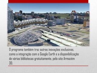 O programa também traz outras inovações exclusivas,
como a integração com o Google Earth e a disponibilização
de várias bibliotecas gratuitamente, pelo site Armazém
3D.
 