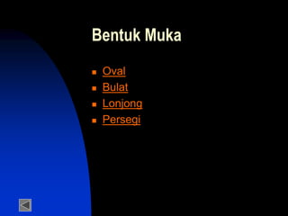 Bentuk Muka
 Oval
 Bulat
 Lonjong
 Persegi
 