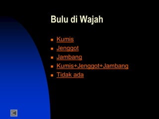 Bulu di Wajah
 Kumis
 Jenggot
 Jambang
 Kumis+Jenggot+Jambang
 Tidak ada
 