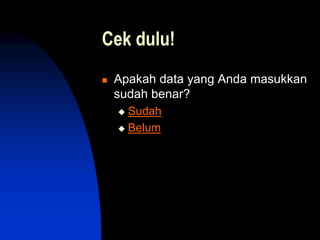 Cek dulu!
 Apakah data yang Anda masukkan
sudah benar?
 Sudah
 Belum
 