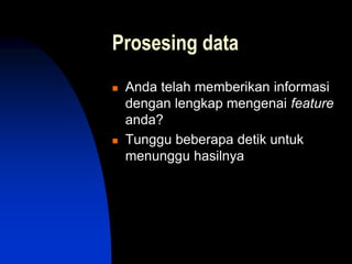 Prosesing data
 Anda telah memberikan informasi
dengan lengkap mengenai feature
anda?
 Tunggu beberapa detik untuk
menunggu hasilnya
 