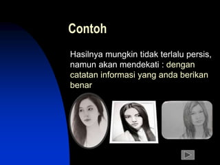 Contoh
Hasilnya mungkin tidak terlalu persis,
namun akan mendekati : dengan
catatan informasi yang anda berikan
benar
 