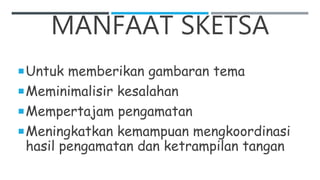 MANFAAT SKETSA
Untuk memberikan gambaran tema
Meminimalisir kesalahan
Mempertajam pengamatan
Meningkatkan kemampuan mengkoordinasi
hasil pengamatan dan ketrampilan tangan
 
