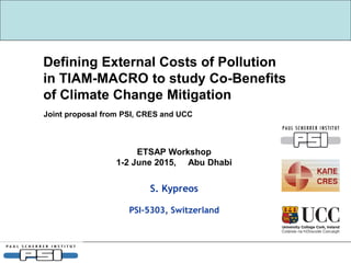 Defining External Costs of Pollution
in TIAM-MACRO to study Co-Benefits
of Climate Change Mitigation
S. Kypreos
PSI-5303, Switzerland
ETSAP Workshop
1-2 June 2015, Abu Dhabi
Joint proposal from PSI, CRES and UCC
 