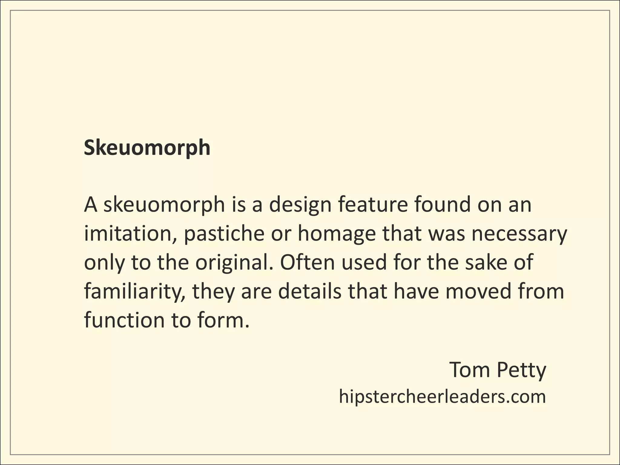 Skeuomorph

A skeuomorph is a design feature found on an
imitation, pastiche or homage that was necessary
only to the original. Often used for the sake of
familiarity, they are details that have moved from
function to form.

                                      Tom Petty
                          hipstercheerleaders.com
 