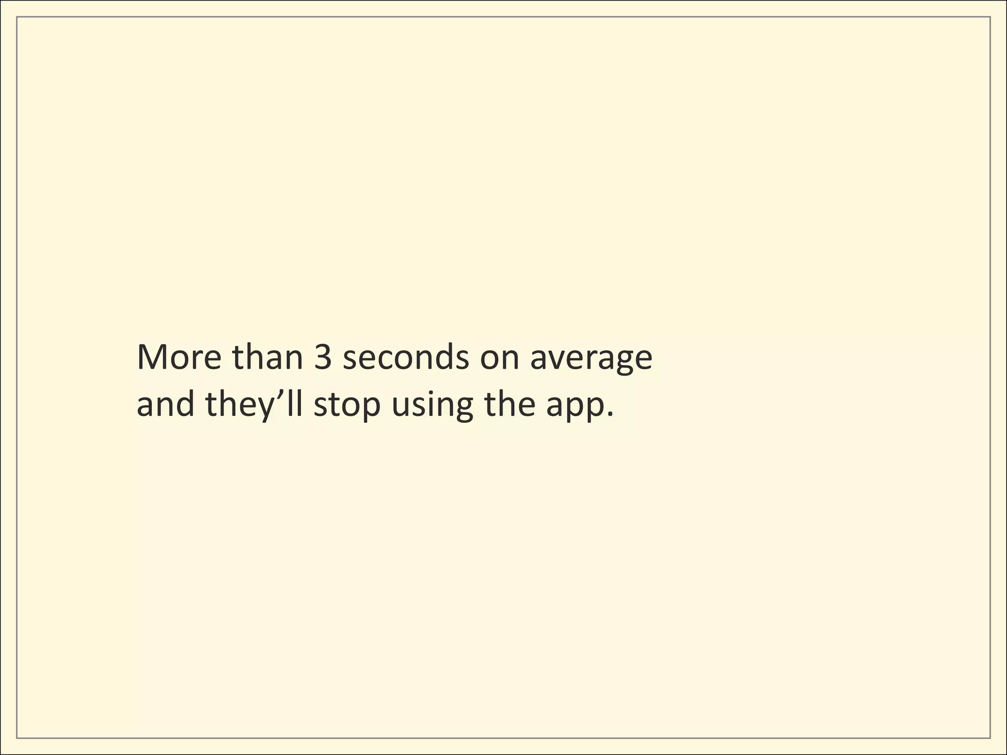 More than 3 seconds on average
and they’ll stop using the app.
 