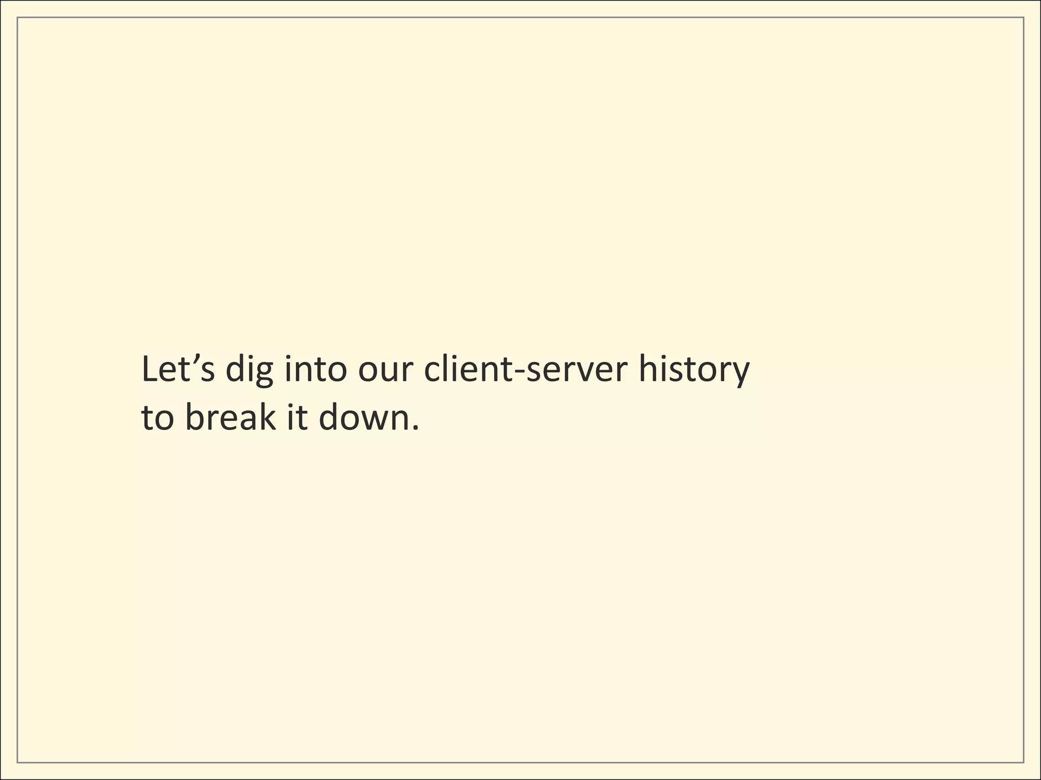 Let’s dig into our client-server history
to break it down.
 