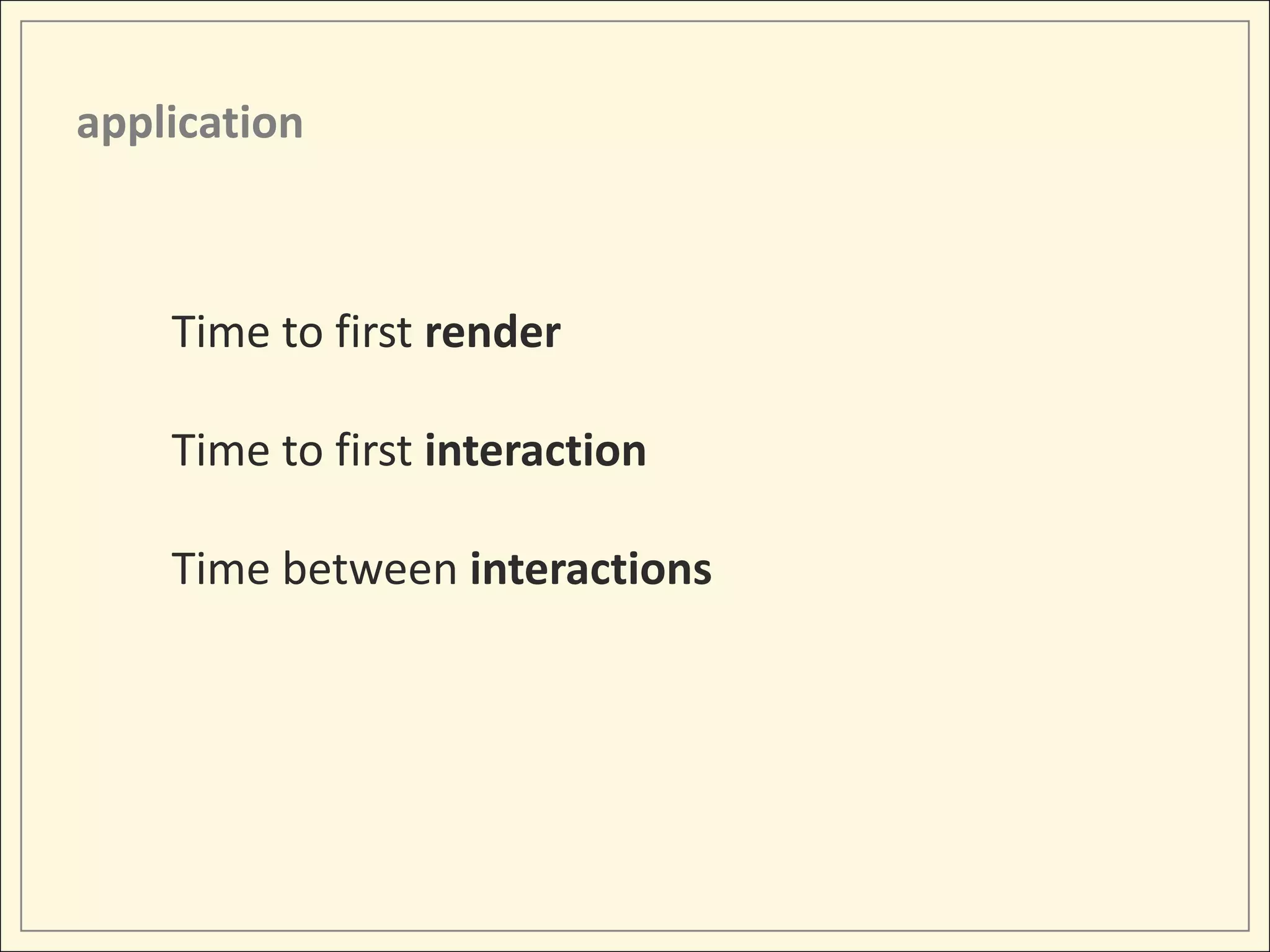 application



    Time to first render

    Time to first interaction

    Time between interactions
 