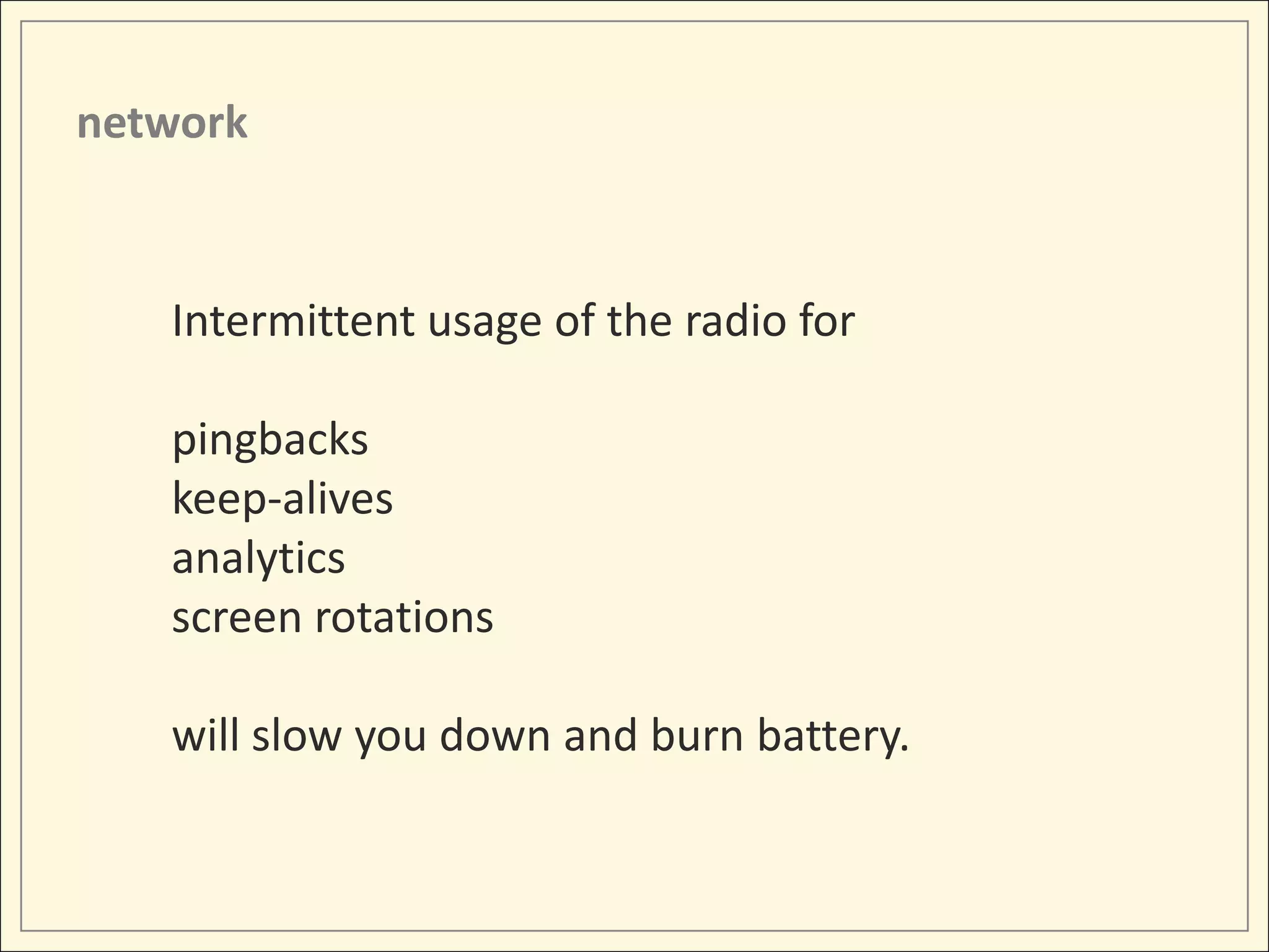 network



   Intermittent usage of the radio for

   pingbacks
   keep-alives
   analytics
   screen rotations

   will slow you down and burn battery.
 