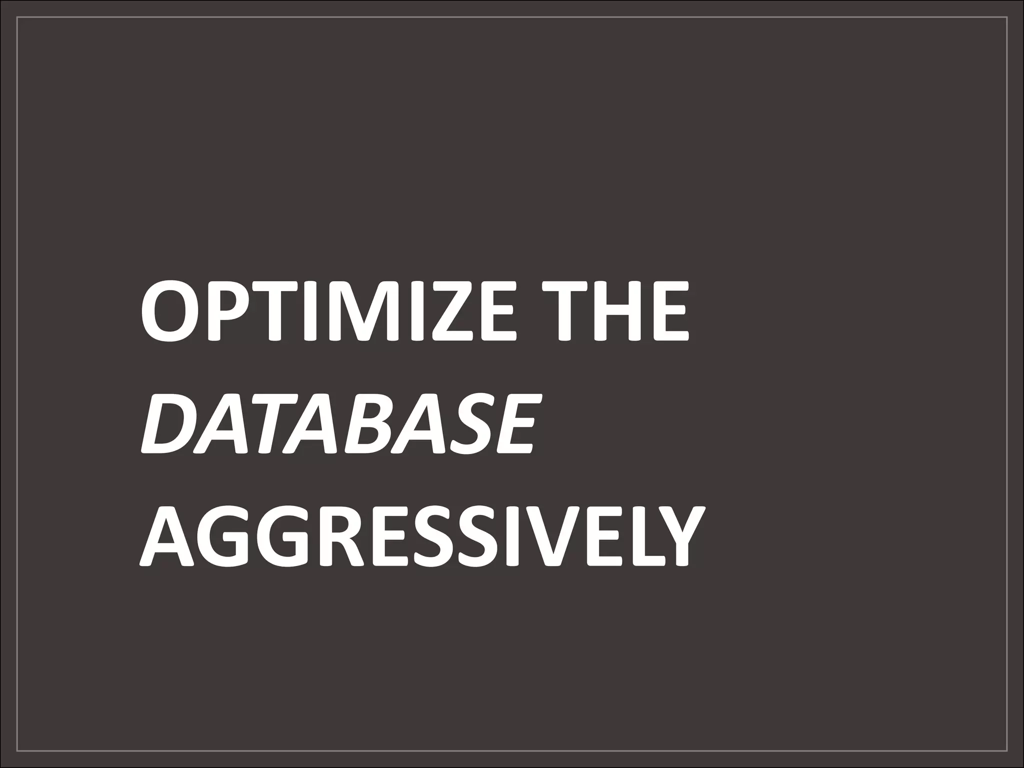 OPTIMIZE THE
DATABASE
AGGRESSIVELY
 