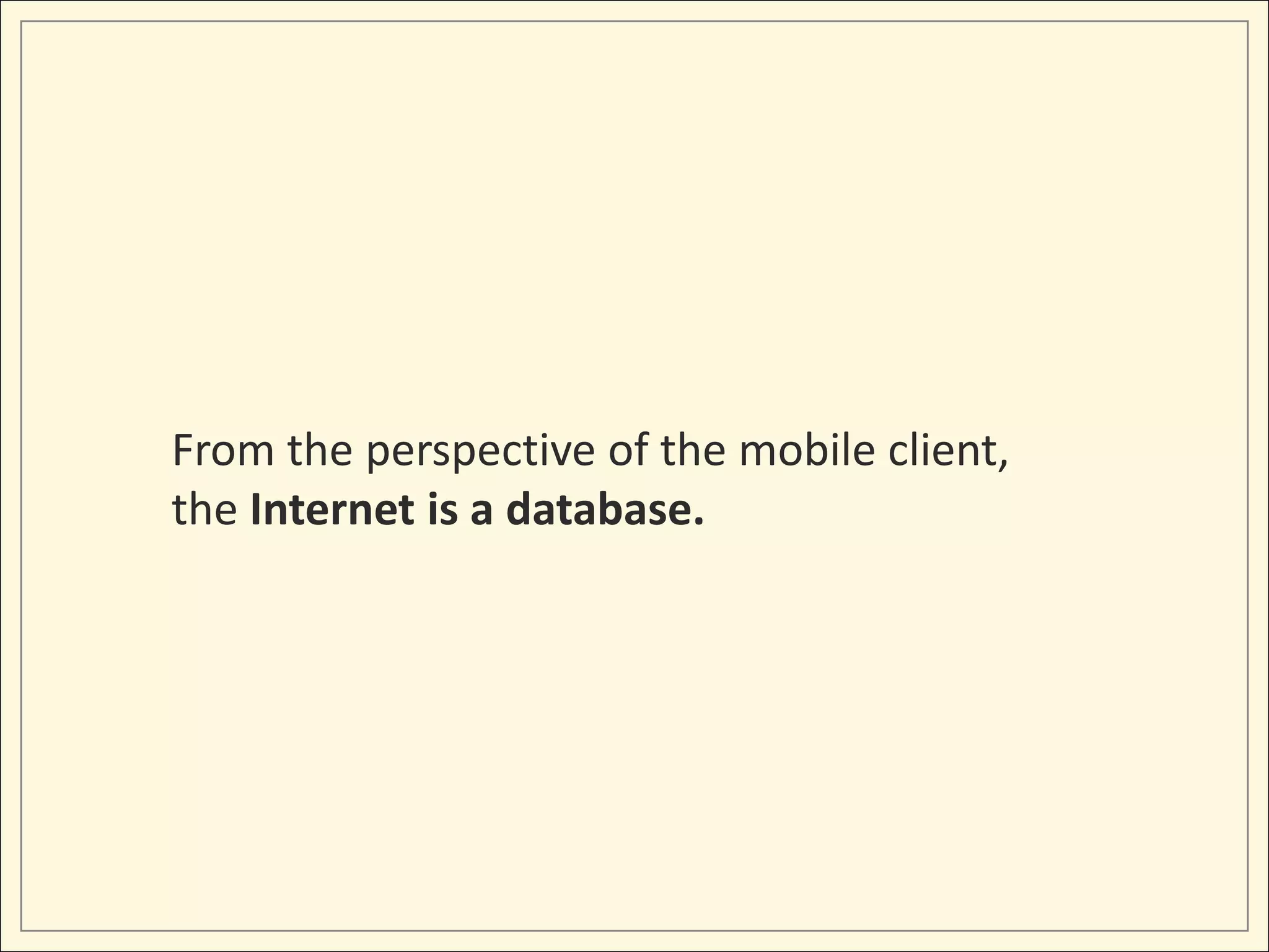 From the perspective of the mobile client,
the Internet is a database.
 