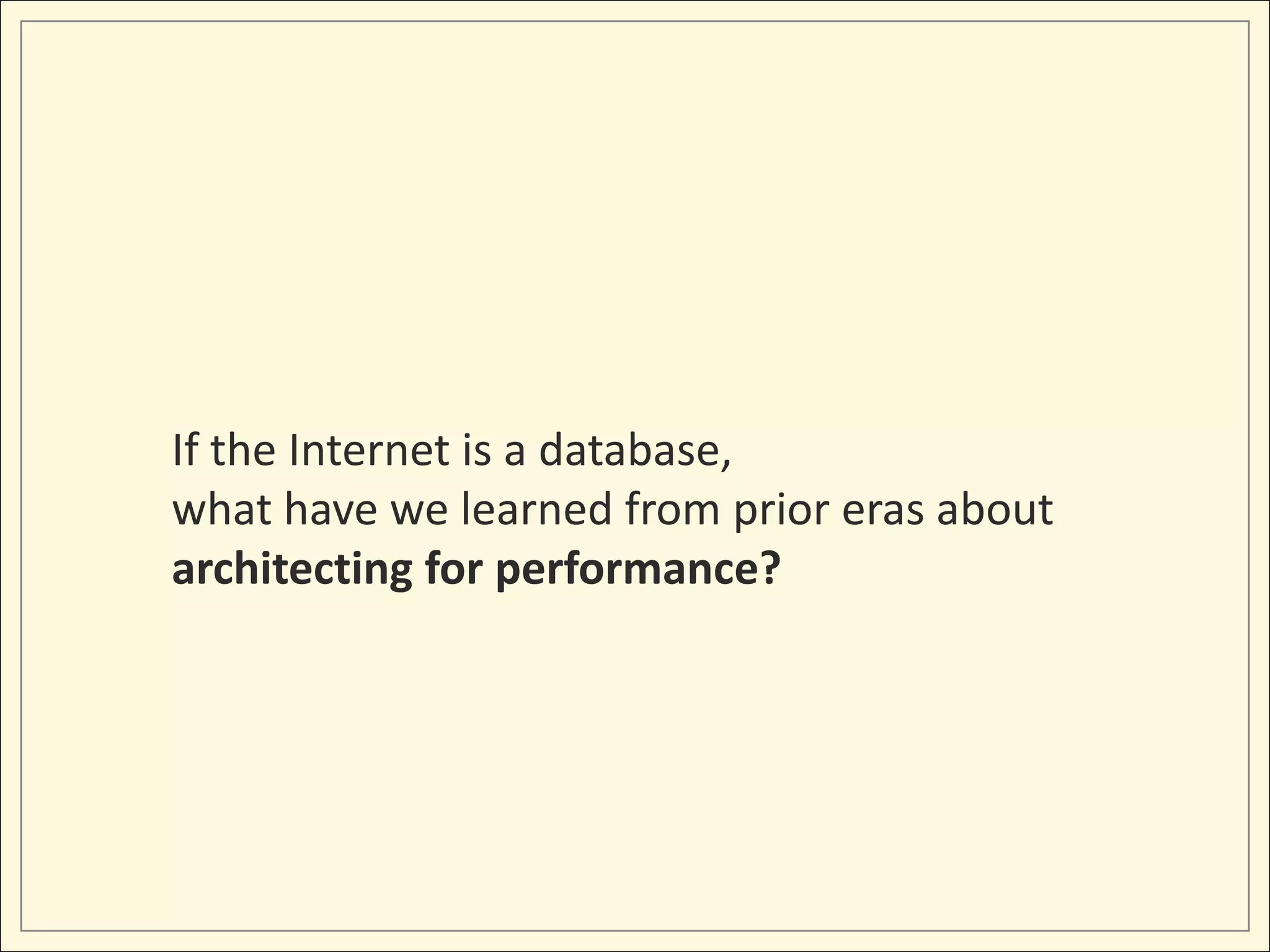 If the Internet is a database,
what have we learned from prior eras about
architecting for performance?
 