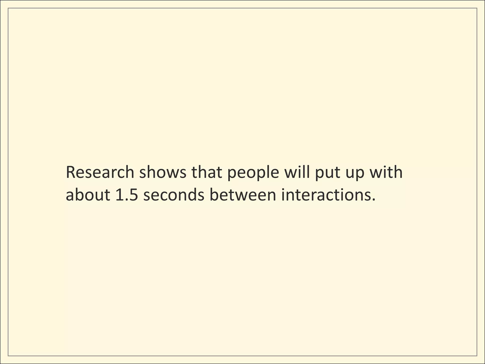 Research shows that people will put up with
about 1.5 seconds between interactions.
 