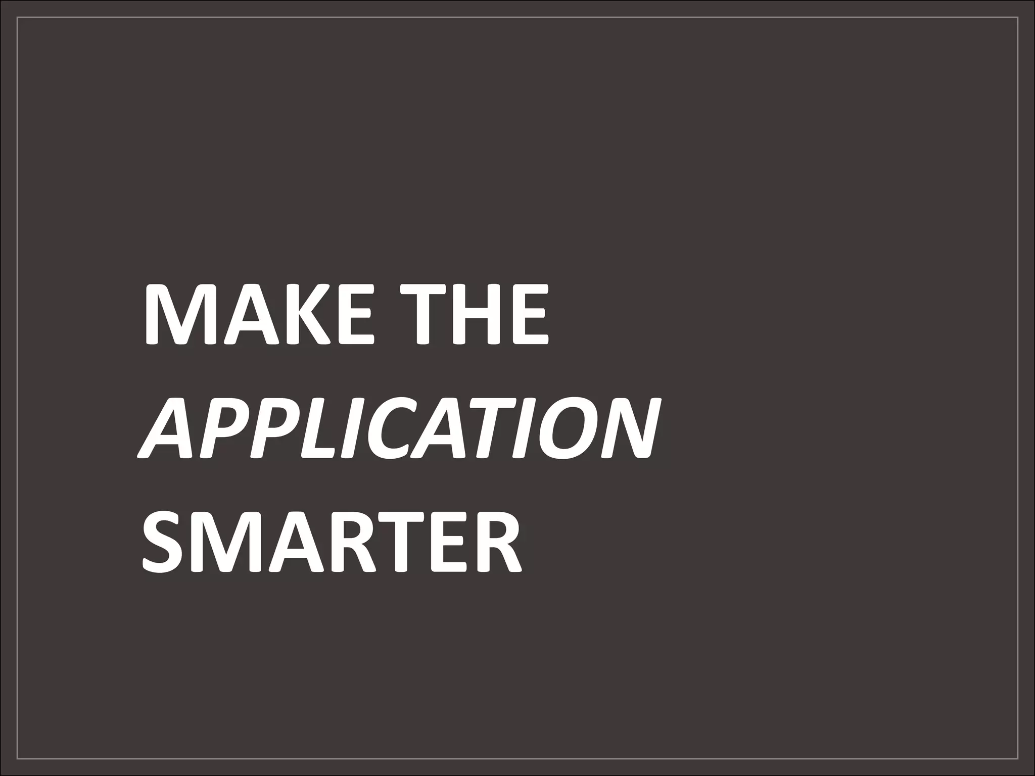 MAKE THE
APPLICATION
SMARTER
 