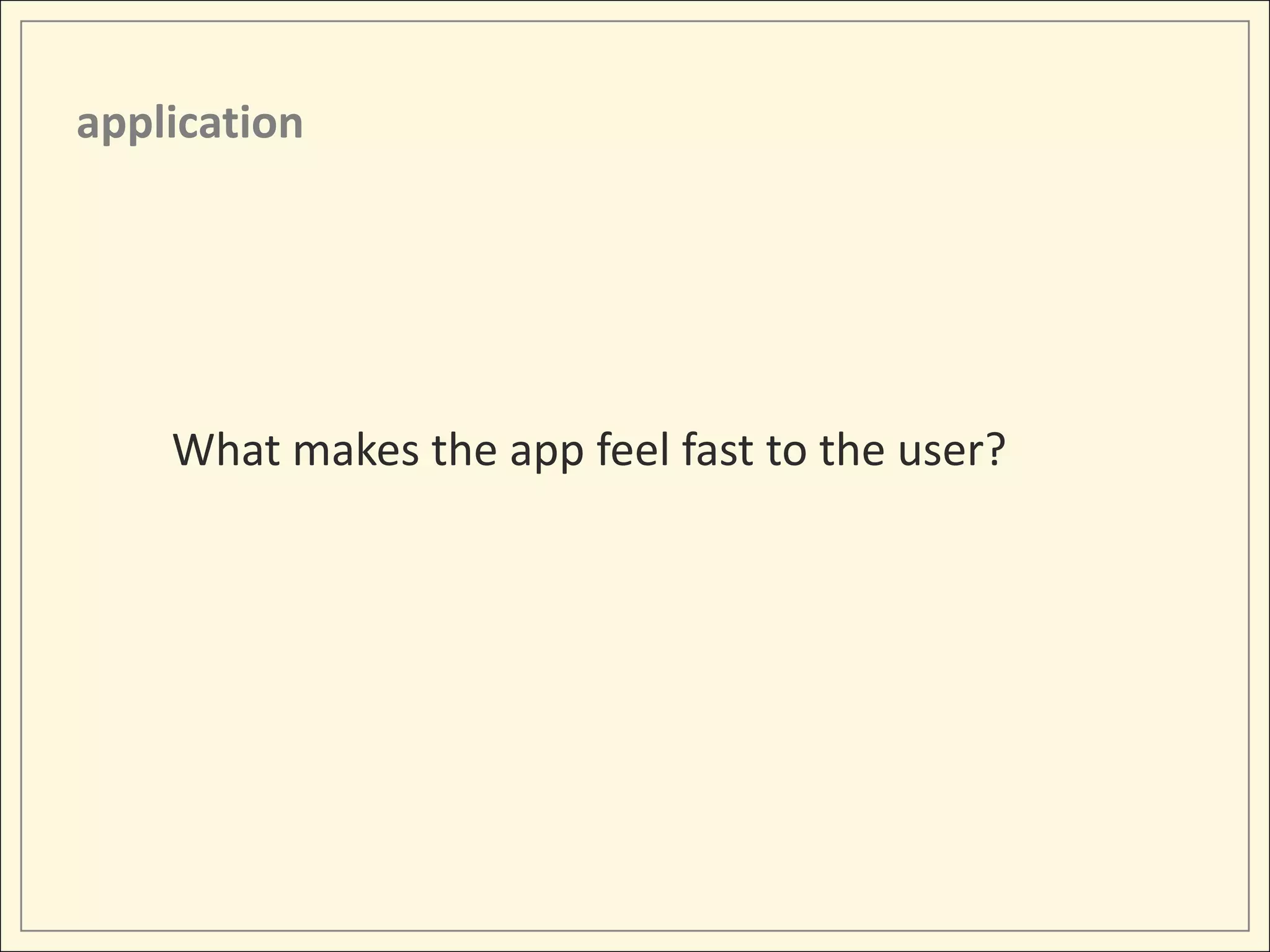 application




    What makes the app feel fast to the user?
 