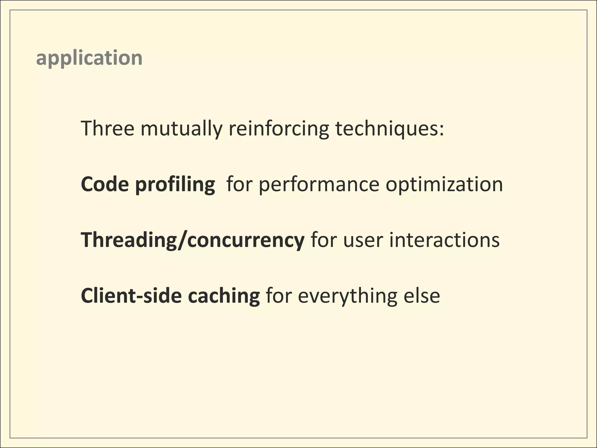 application


    Three mutually reinforcing techniques:

    Code profiling for performance optimization

    Threading/concurrency for user interactions

    Client-side caching for everything else
 
