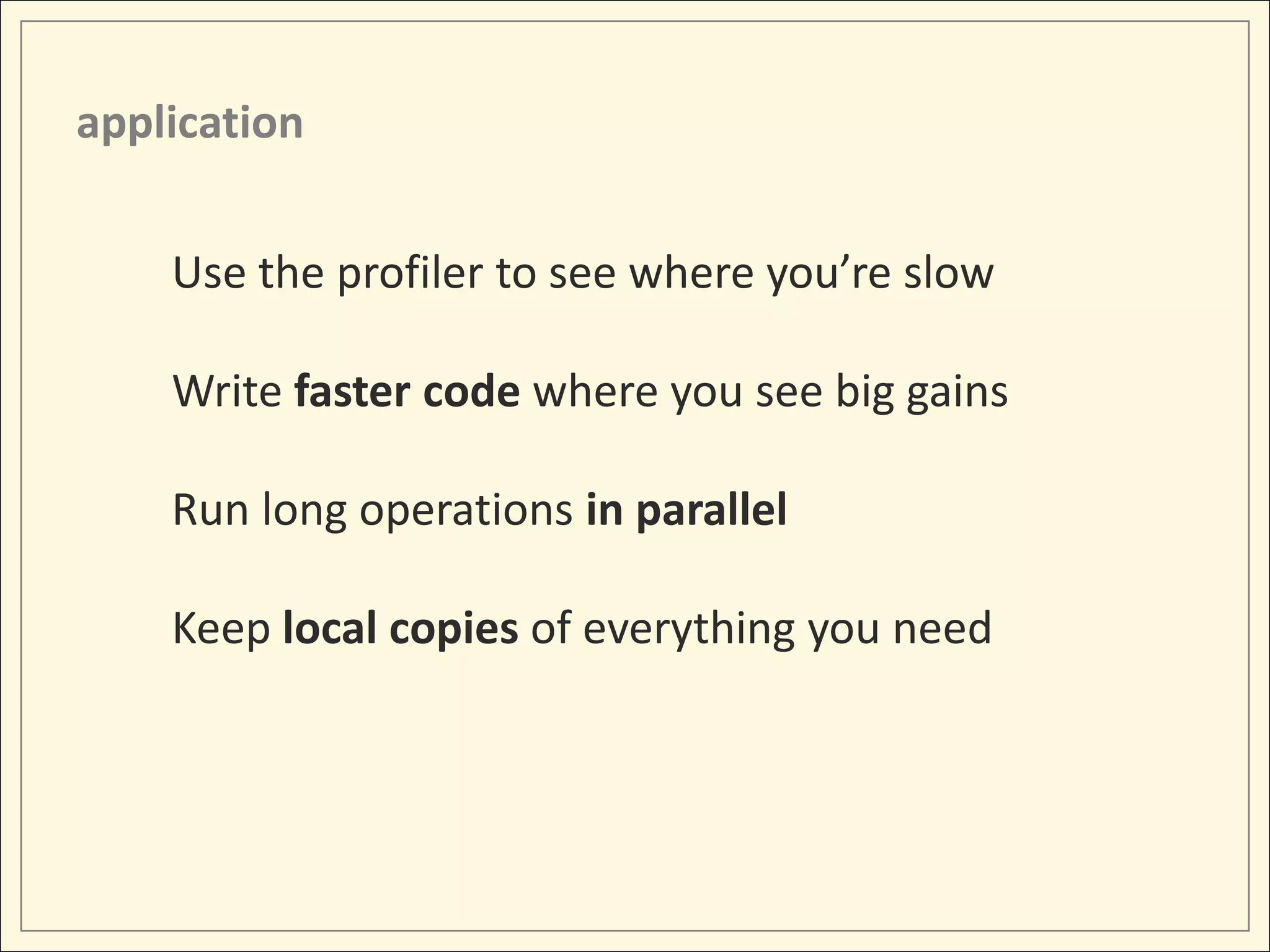 application


    Use the profiler to see where you’re slow

    Write faster code where you see big gains

    Run long operations in parallel

    Keep local copies of everything you need
 