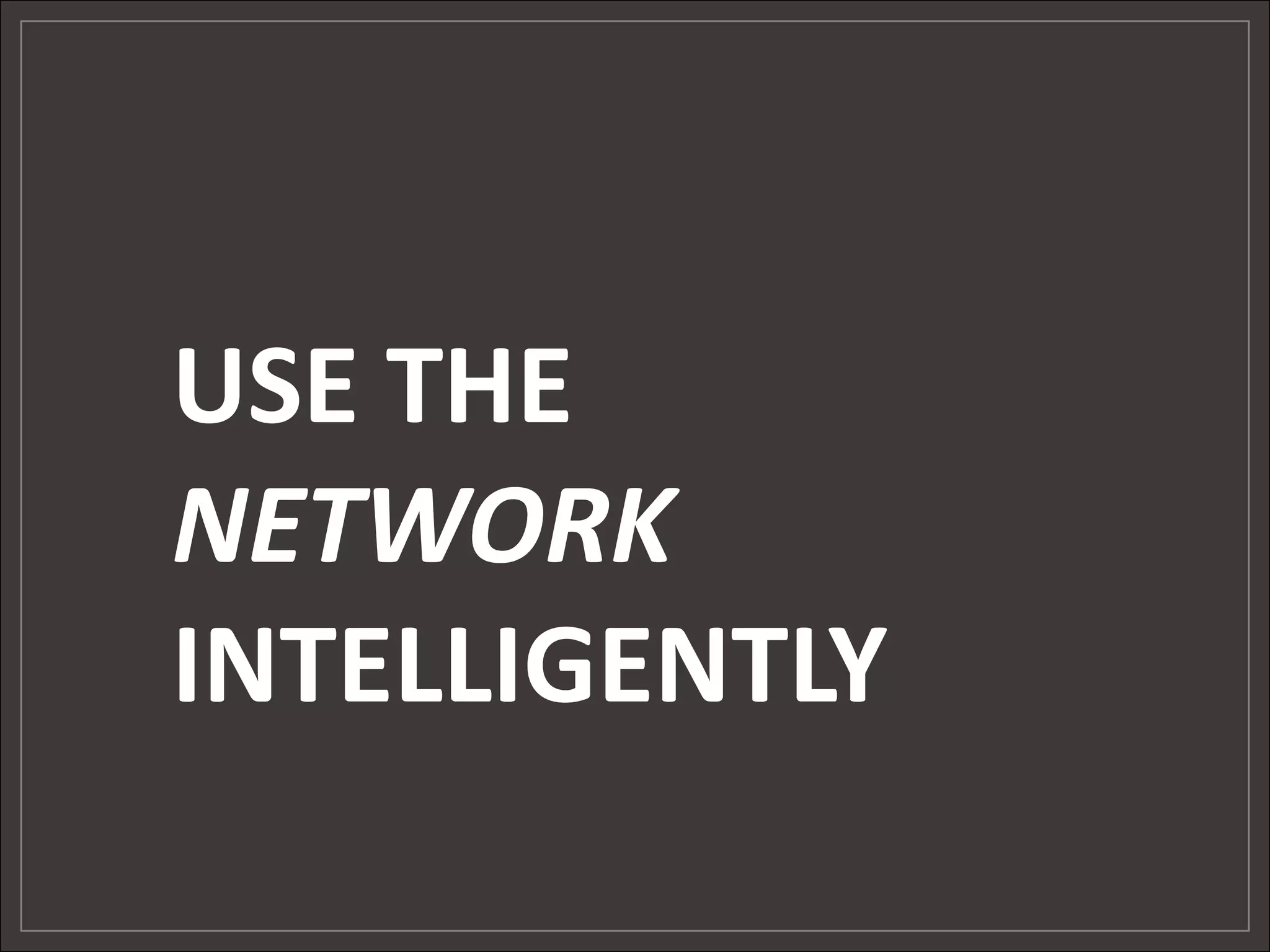 USE THE
NETWORK
INTELLIGENTLY
 