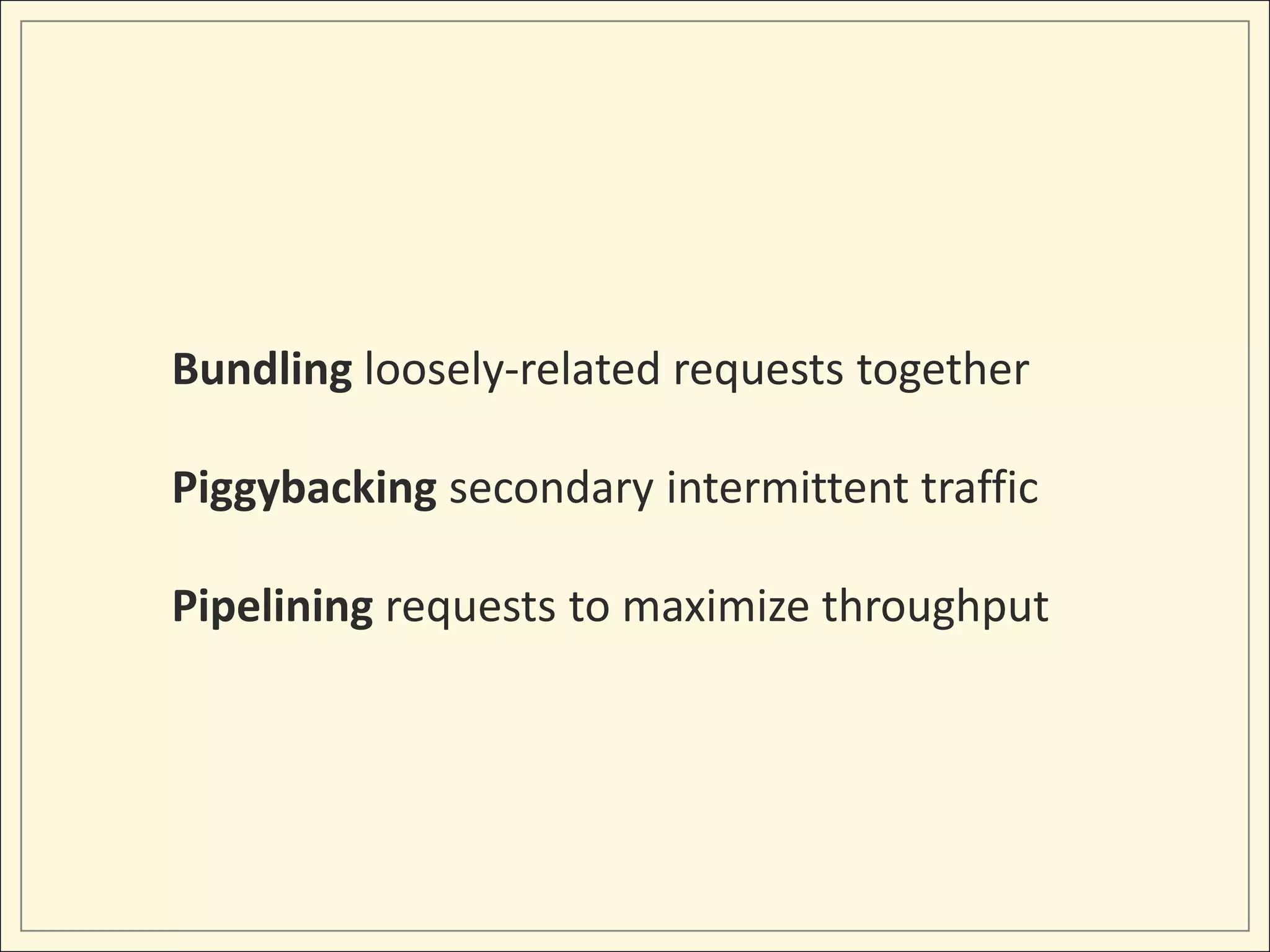 Bundling loosely-related requests together

Piggybacking secondary intermittent traffic

Pipelining requests to maximize throughput
 