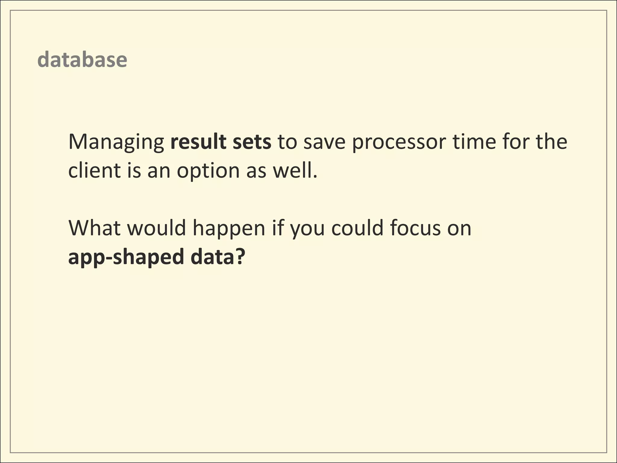 database


  Managing result sets to save processor time for the
  client is an option as well.

  What would happen if you could focus on
  app-shaped data?
 