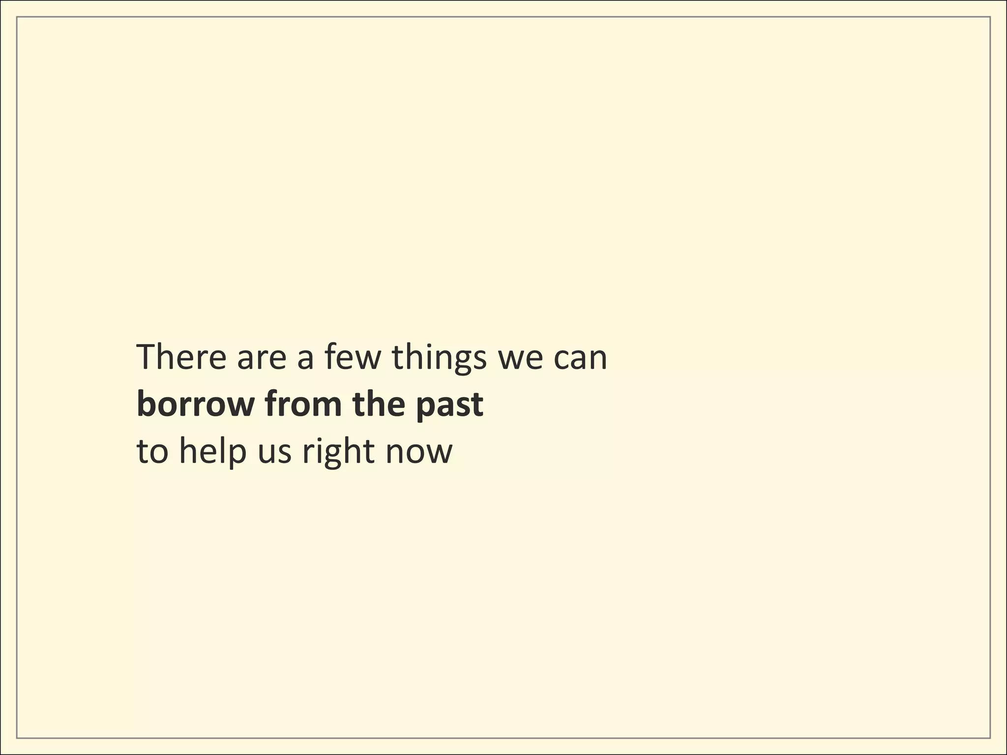 There are a few things we can
borrow from the past
to help us right now
 