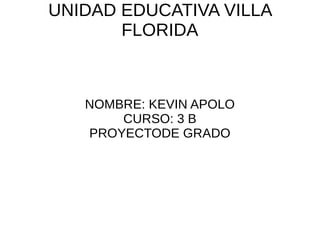 UNIDAD EDUCATIVA VILLA
FLORIDA
NOMBRE: KEVIN APOLO
CURSO: 3 B
PROYECTODE GRADO
 