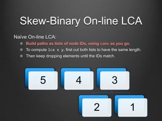 Skew-Binary On-line LCA
Naïve On-line LCA:
     Build paths as lists of node IDs, using cons as you go.
     To compute lc...