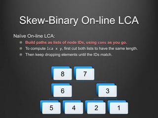 Skew-Binary On-line LCA
Naïve On-line LCA:
     Build paths as lists of node IDs, using cons as you go.
     To compute lc...