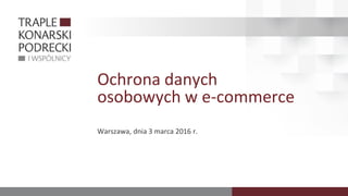 Ochrona danych
osobowych w e-commerce
Warszawa, dnia 3 marca 2016 r.
 
